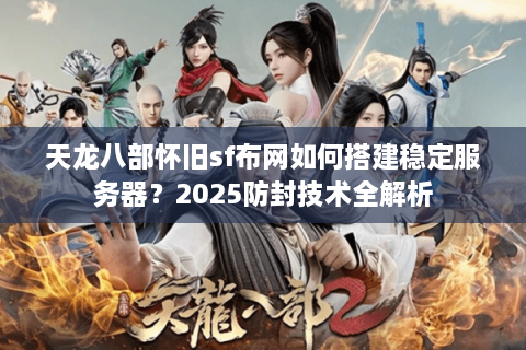 天龙八部怀旧sf布网如何搭建稳定服务器？2025防封技术全解析