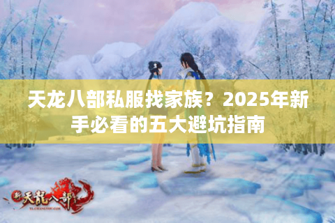 天龙八部私服找家族？2025年新手必看的五大避坑指南
