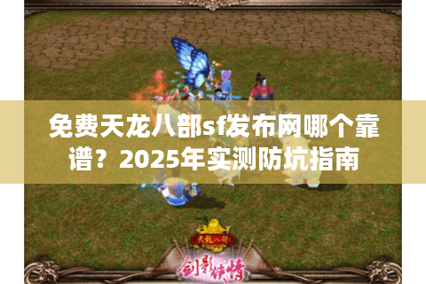 免费天龙八部sf发布网哪个靠谱？2025年实测防坑指南