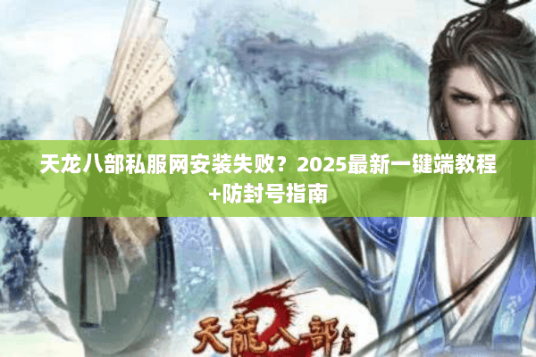 天龙八部私服网安装失败？2025最新一键端教程+防封号指南