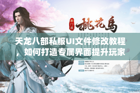 天龙八部私服UI文件修改教程，如何打造专属界面提升玩家留存率？