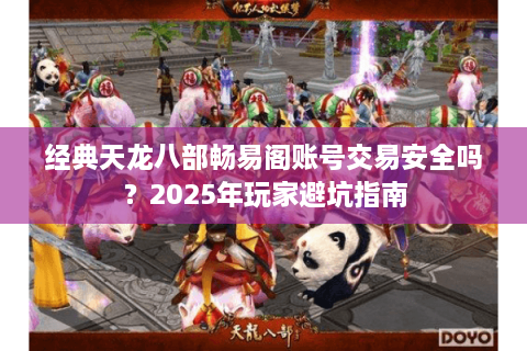 经典天龙八部畅易阁账号交易安全吗？2025年玩家避坑指南