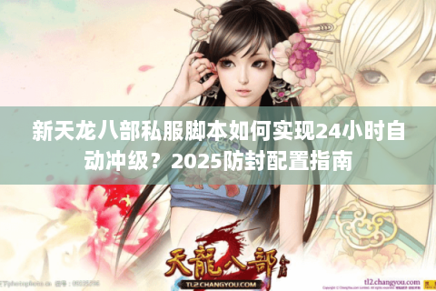 新天龙八部私服脚本如何实现24小时自动冲级?2025防封配置指南 新天龙八部私服脚本如何实现24小时自动冲级?2025防封配置指南