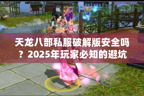 天龙八部私服破解版安全吗？2025年玩家必知的避坑指南