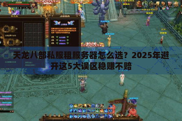 天龙八部私服租服务器怎么选？2025年避开这5大误区稳赚不赔