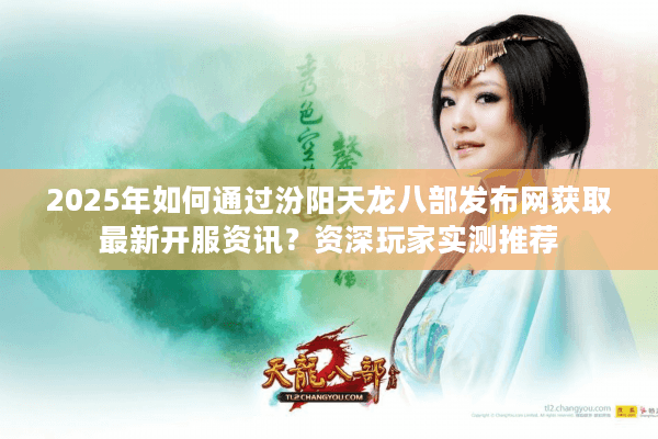 2025年如何通过汾阳天龙八部发布网获取最新开服资讯？资深玩家实测推荐