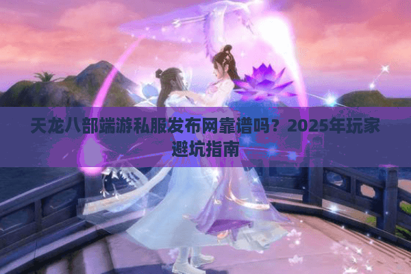 天龙八部端游私服发布网靠谱吗？2025年玩家避坑指南
