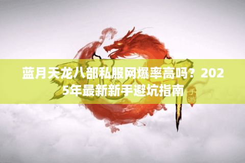 蓝月天龙八部私服网爆率高吗？2025年最新新手避坑指南