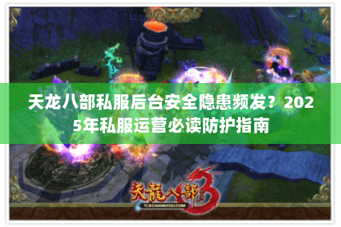 天龙八部私服后台安全隐患频发？2025年私服运营必读防护指南