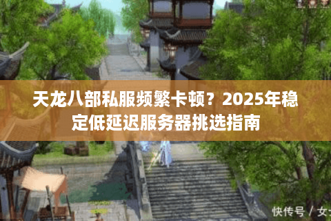 天龙八部私服频繁卡顿?2025年稳定低延迟服务器挑选指南 天龙八部私服频繁卡顿?2025年稳定低延迟服务器挑选指南