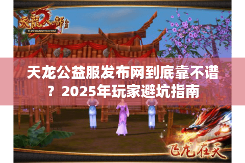 天龙公益服发布网到底靠不谱？2025年玩家避坑指南