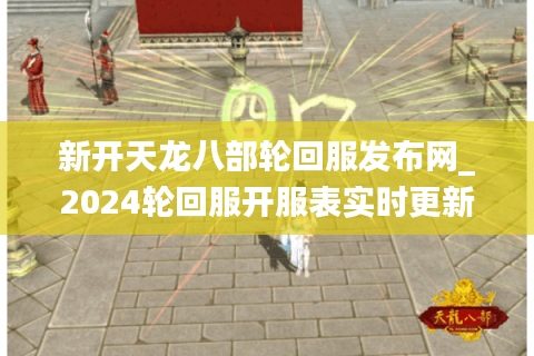 新开天龙八部轮回服发布网_2024轮回服开服表实时更新入口