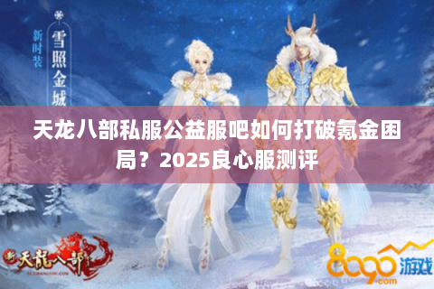 天龙八部私服公益服吧如何打破氪金困局？2025良心服测评