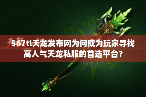 567tl天龙发布网为何成为玩家寻找高人气天龙私服的首选平台？