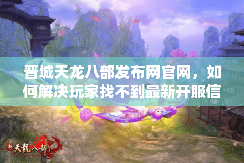 晋城天龙八部发布网官网，如何解决玩家找不到最新开服信息的难题？