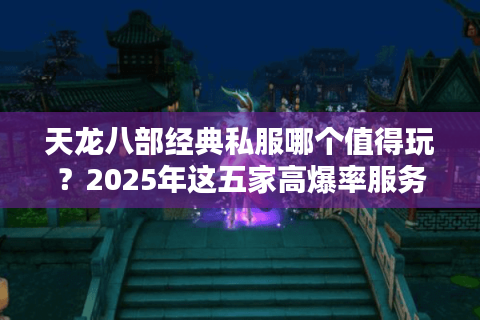 天龙八部经典私服哪个值得玩？2025年这五家高爆率服务器实测