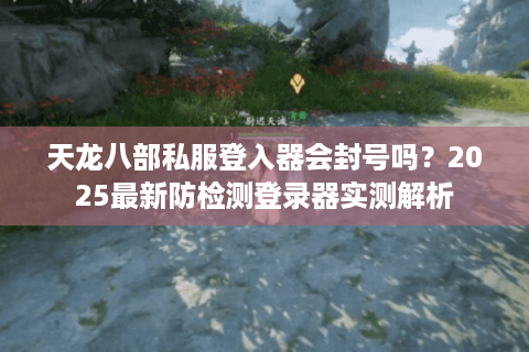 天龙八部私服登入器会封号吗？2025最新防检测登录器实测解析
