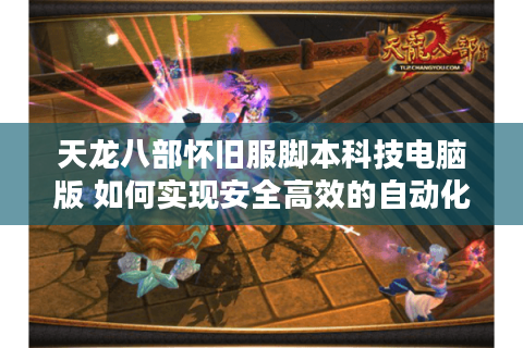 天龙八部怀旧服脚本科技电脑版 如何实现安全高效的自动化操作？