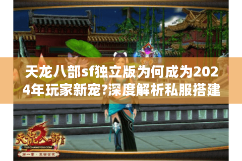 天龙八部sf独立版为何成为2024年玩家新宠?深度解析私服搭建攻略