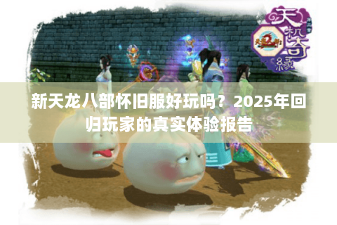 新天龙八部怀旧服好玩吗？2025年回归玩家的真实体验报告