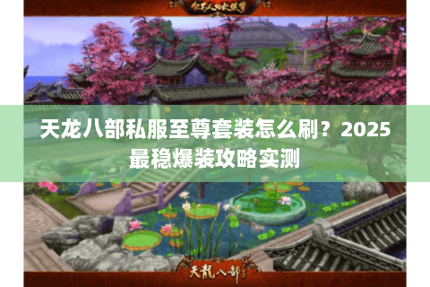 天龙八部私服至尊套装怎么刷？2025最稳爆装攻略实测