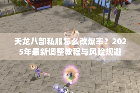 天龙八部私服怎么改爆率？2025年最新调整教程与风险规避