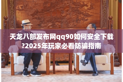 天龙八部发布网qq90如何安全下载?2025年玩家必看防骗指南