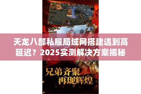 天龙八部私服局域网搭建遇到高延迟？2025实测解决方案揭秘
