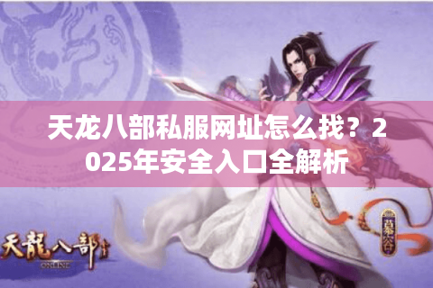 天龙八部私服网址怎么找?2025年安全入口全解析 天龙八部私服网址怎么找?2025年安全入口全解析