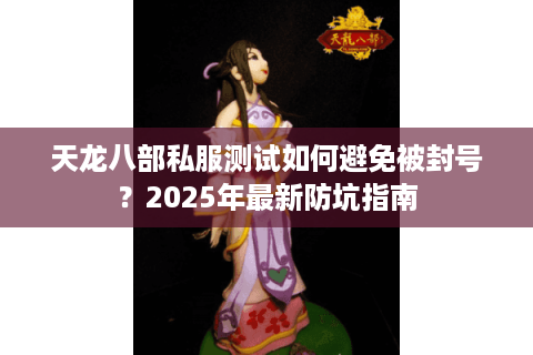 天龙八部私服测试如何避免被封号？2025年最新防坑指南