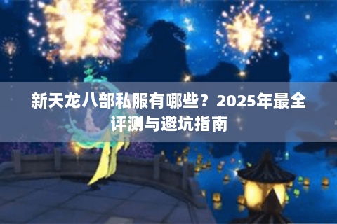 新天龙八部私服有哪些?2025年最全评测与避坑指南 新天龙八部私服有哪些?2025年最全评测与避坑指南