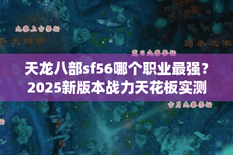 天龙八部sf56哪个职业最强？2025新版本战力天花板实测