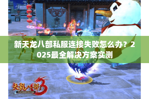 新天龙八部私服连接失败怎么办？2025最全解决方案实测
