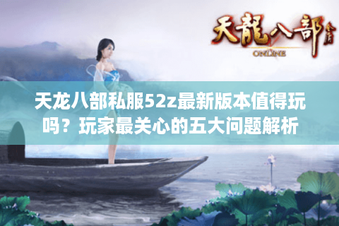 天龙八部私服52z最新版本值得玩吗？玩家最关心的五大问题解析