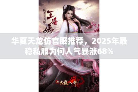 华夏天龙仿官服推荐，2025年最稳私服为何人气暴涨68%