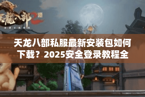 天龙八部私服最新安装包如何下载?2025安全登录教程全解析 天龙八部私服最新安装包如何下载?2025安全登录教程全解析