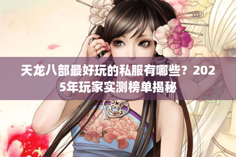 天龙八部最好玩的私服有哪些？2025年玩家实测榜单揭秘