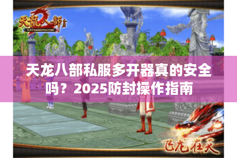 天龙八部私服多开器真的安全吗？2025防封操作指南