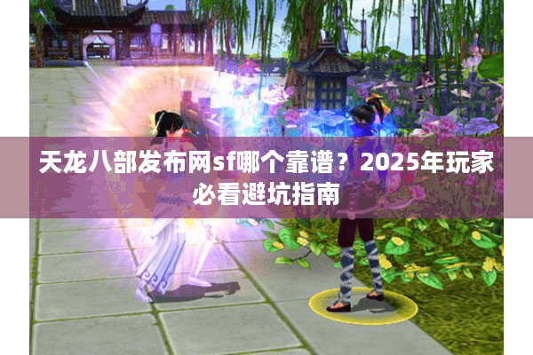 天龙八部发布网sf哪个靠谱?2025年玩家必看避坑指南 天龙八部发布网sf哪个靠谱?2025年玩家必看避坑指南