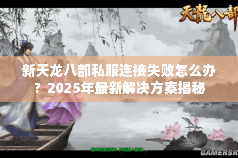 新天龙八部私服连接失败怎么办？2025年最新解决方案揭秘