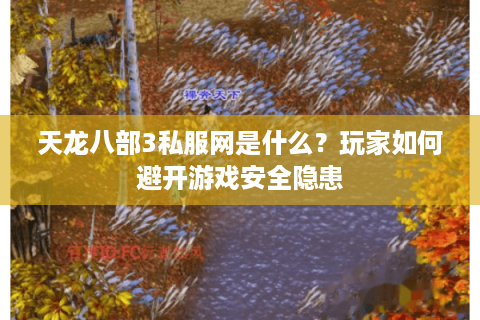 天龙八部3私服网是什么？玩家如何避开游戏安全隐患