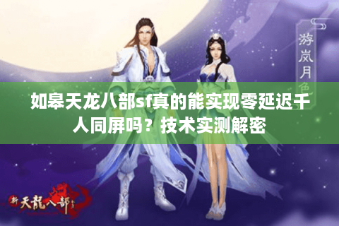 如皋天龙八部sf真的能实现零延迟千人同屏吗？技术实测解密