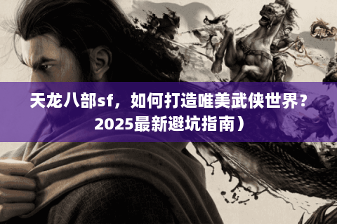 天龙八部sf，如何打造唯美武侠世界？2025最新避坑指南）