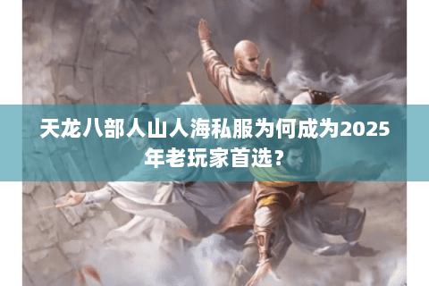 天龙八部人山人海私服为何成为2025年老玩家首选？