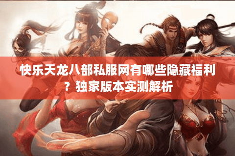 快乐天龙八部私服网有哪些隐藏福利？独家版本实测解析
