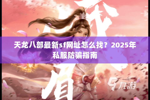 天龙八部最新sf网址怎么找?2025年私服防骗指南 天龙八部最新sf网址怎么找?2025年私服防骗指南