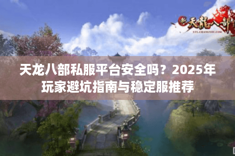 天龙八部私服平台安全吗?2025年玩家避坑指南与稳定服推荐 天龙八部私服平台安全吗?2025年玩家避坑指南与稳定服推荐