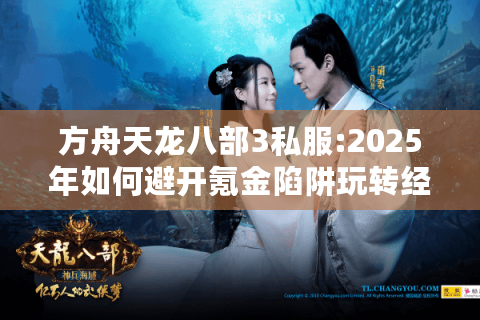 方舟天龙八部3私服:2025年如何避开氪金陷阱玩转经典怀旧版? 方舟天龙八部3私服:2025年如何避开氪金陷阱玩转经典怀旧版?