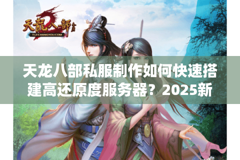 天龙八部私服制作如何快速搭建高还原度服务器？2025新手避坑指南