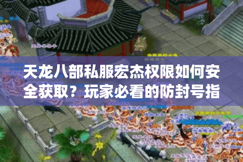 天龙八部私服宏杰权限如何安全获取？玩家必看的防封号指南